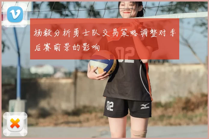 杨毅分析勇士队交易策略调整对季后赛前景的影响
