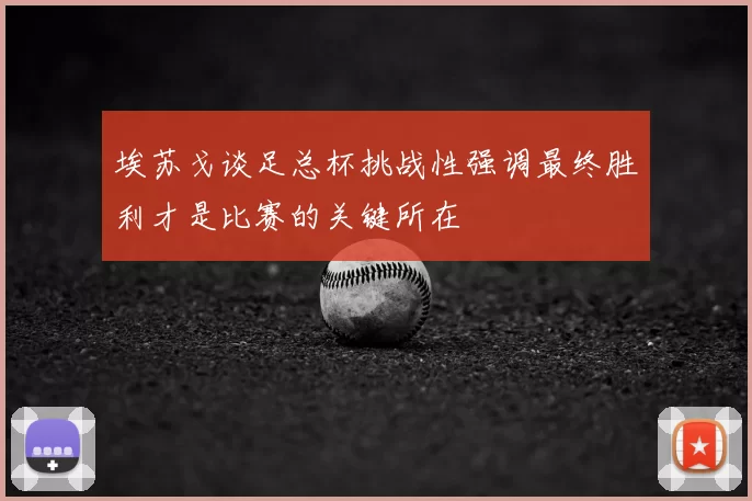 埃苏戈谈足总杯挑战性强调最终胜利才是比赛的关键所在