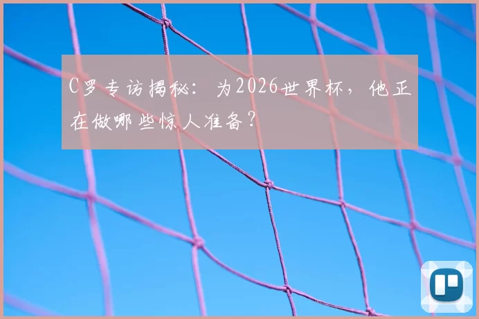 C罗专访揭秘:为2026世界杯,他正在做哪些惊人准备?