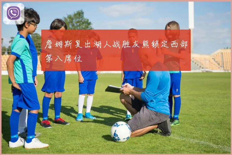 詹姆斯复出湖人战胜灰熊锁定西部第八席位