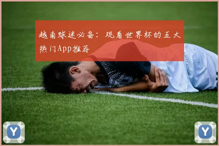 越南球迷必备:观看世界杯的五大热门App推荐