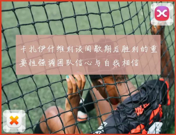 卡扎伊什维利谈间歇期后胜利的重要性强调团队信心与自我相信