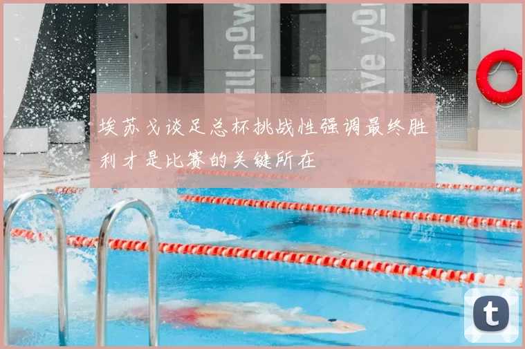 埃苏戈谈足总杯挑战性强调最终胜利才是比赛的关键所在