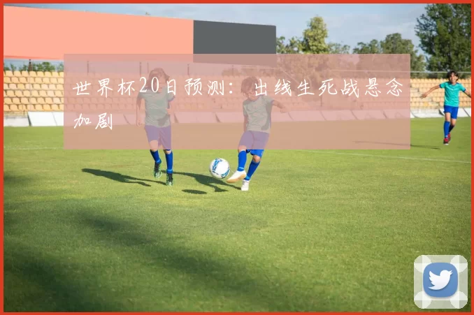 世界杯20日预测:出线生死战悬念加剧