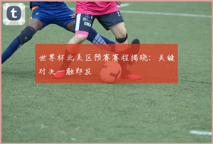 世界杯北美区预赛赛程揭晓:关键对决一触即发