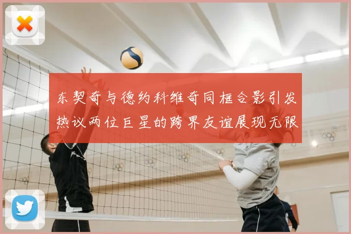 东契奇与德约科维奇同框合影引发热议两位巨星的跨界友谊展现无限魅力