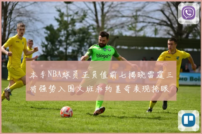 本季NBA球员正负值前七揭晓雷霆三将强势入围文班和约基奇表现抢眼