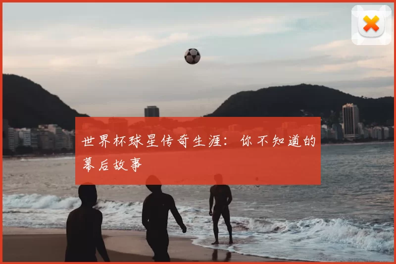 世界杯球星传奇生涯:你不知道的幕后故事
