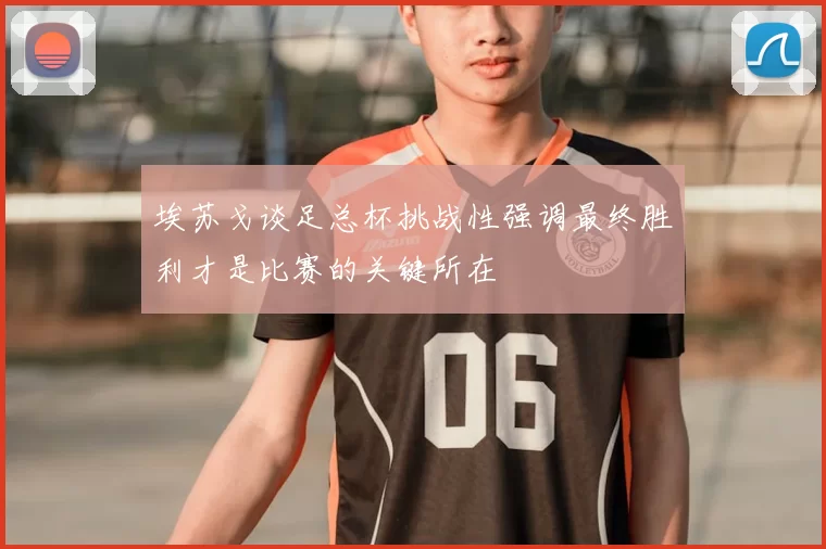 埃苏戈谈足总杯挑战性强调最终胜利才是比赛的关键所在