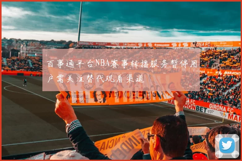 百事通平台NBA赛事转播服务暂停用户需关注替代观看渠道