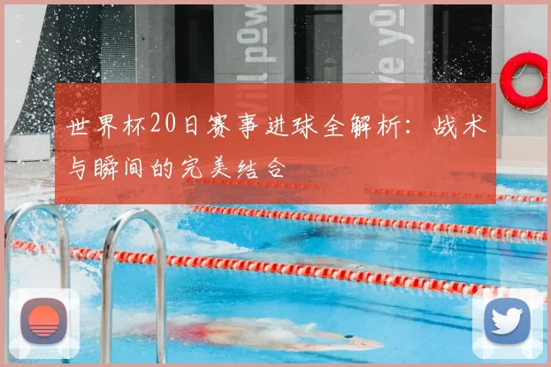 世界杯20日赛事进球全解析:战术与瞬间的完美结合