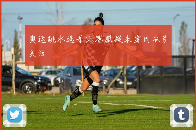 奥运跳水选手比赛服疑未穿内衣引关注