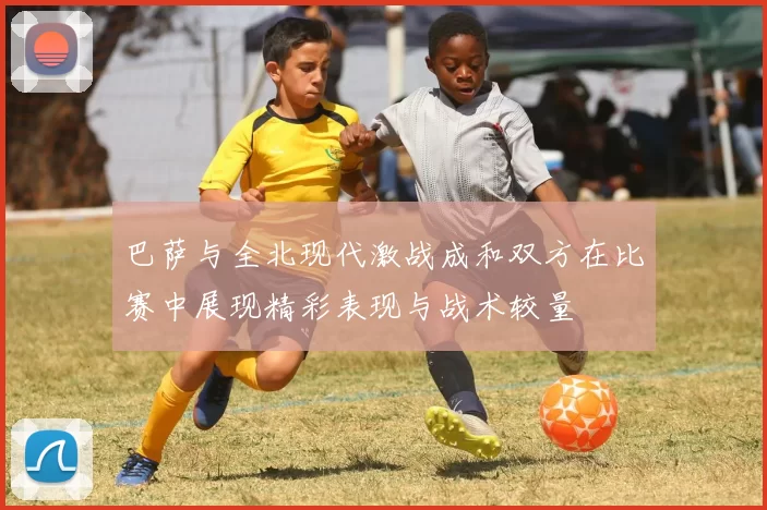 巴萨与全北现代激战成和双方在比赛中展现精彩表现与战术较量