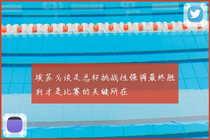 埃苏戈谈足总杯挑战性强调最终胜利才是比赛的关键所在
