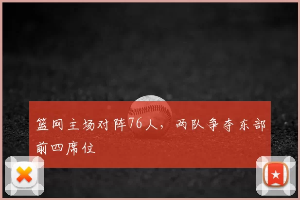 篮网主场对阵76人,两队争夺东部前四席位