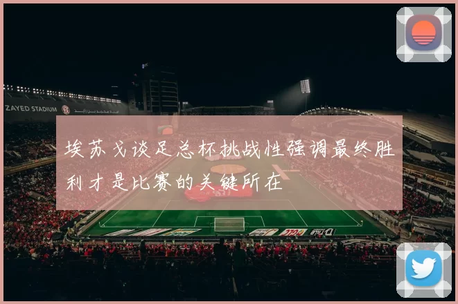 埃苏戈谈足总杯挑战性强调最终胜利才是比赛的关键所在