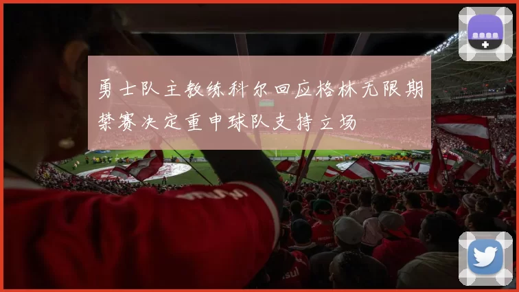 勇士队主教练科尔回应格林无限期禁赛决定重申球队支持立场