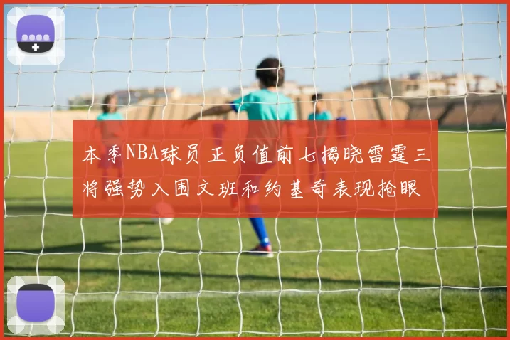 本季NBA球员正负值前七揭晓雷霆三将强势入围文班和约基奇表现抢眼
