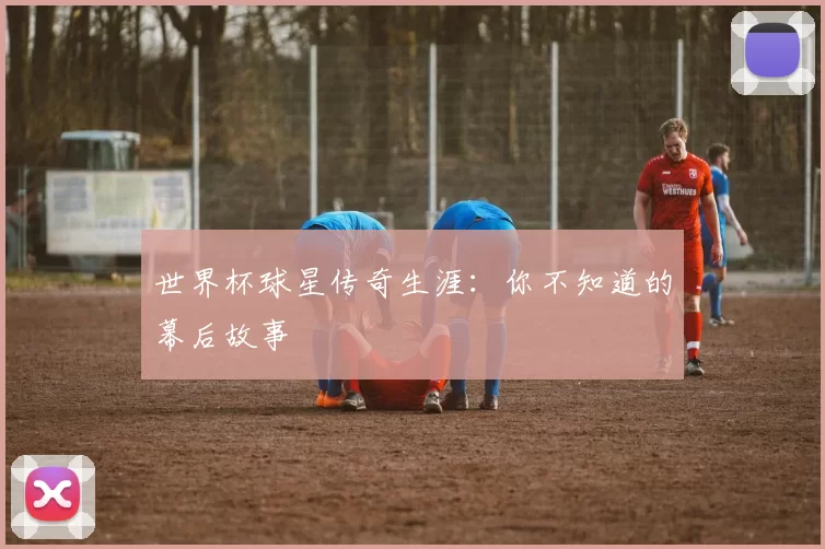 世界杯球星传奇生涯:你不知道的幕后故事