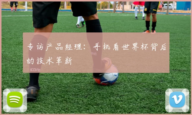 专访产品经理:手机看世界杯背后的技术革新