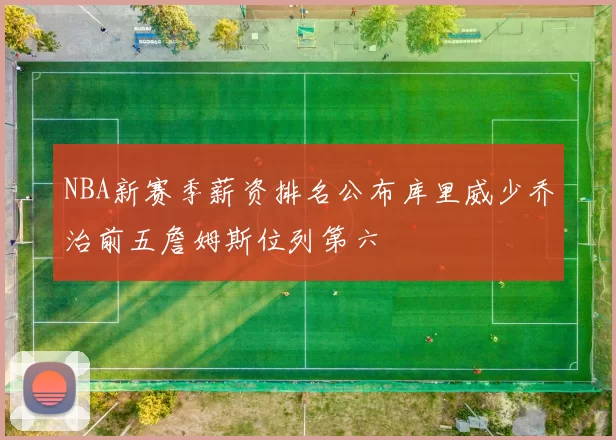 NBA新赛季薪资排名公布库里威少乔治前五詹姆斯位列第六
