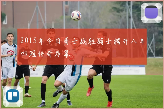 2015年今日勇士战胜骑士揭开八年四冠传奇序幕