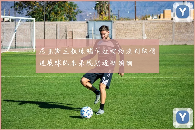 尼克斯主教练锡伯杜续约谈判取得进展球队未来规划逐渐明朗
