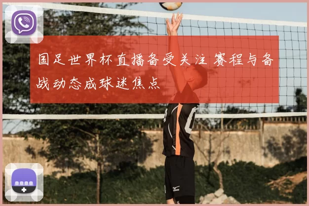 国足世界杯直播备受关注 赛程与备战动态成球迷焦点