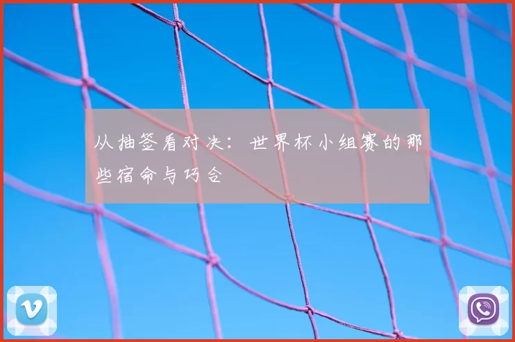 从抽签看对决:世界杯小组赛的那些宿命与巧合