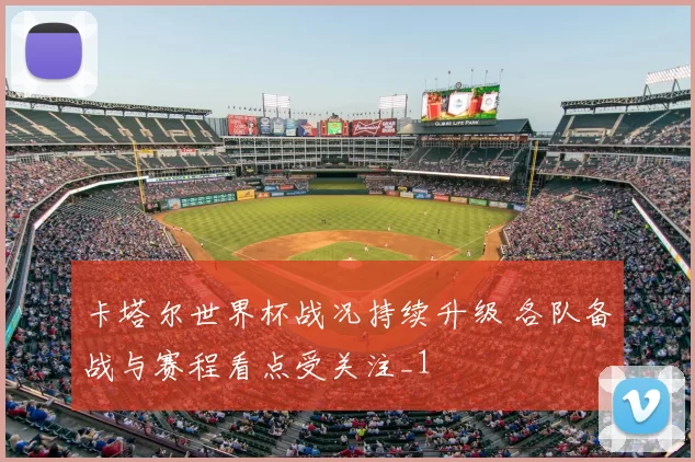 卡塔尔世界杯战况持续升级 各队备战与赛程看点受关注_1