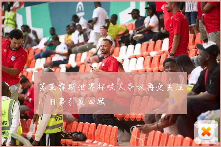 苏亚雷斯世界杯咬人争议再受关注,旧事引发回顾