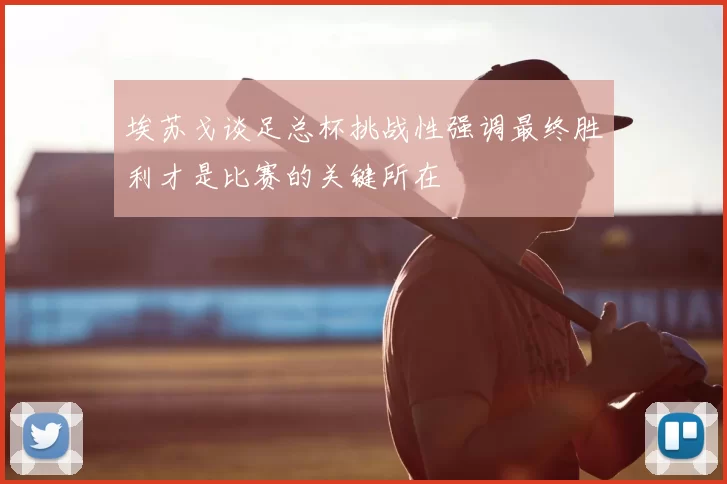埃苏戈谈足总杯挑战性强调最终胜利才是比赛的关键所在