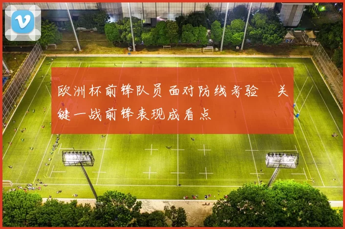 欧洲杯前锋队员面对防线考验 关键一战前锋表现成看点