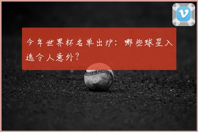 今年世界杯名单出炉:哪些球星入选令人意外?