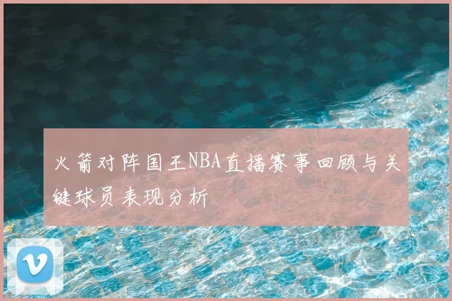 火箭对阵国王NBA直播赛事回顾与关键球员表现分析
