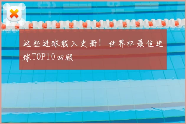 这些进球载入史册!世界杯最佳进球TOP10回顾