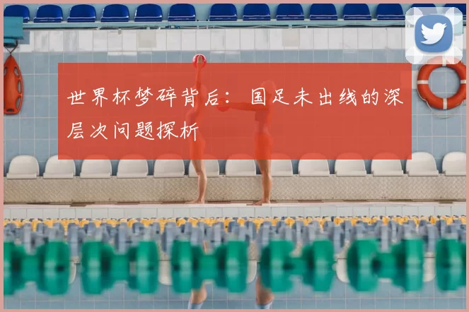 世界杯梦碎背后:国足未出线的深层次问题探析