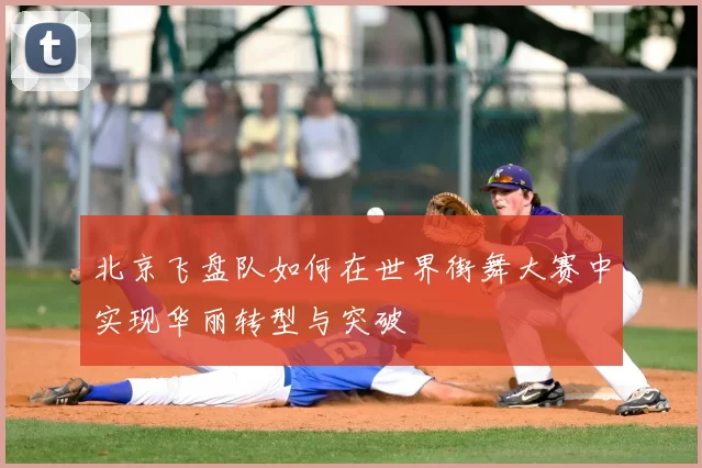 北京飞盘队如何在世界街舞大赛中实现华丽转型与突破