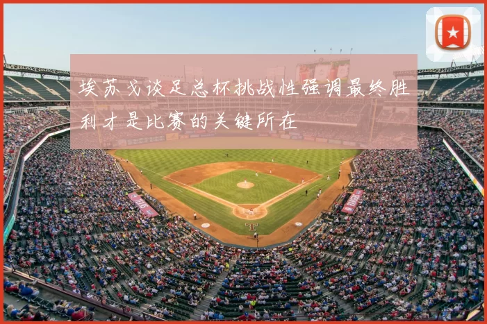 埃苏戈谈足总杯挑战性强调最终胜利才是比赛的关键所在