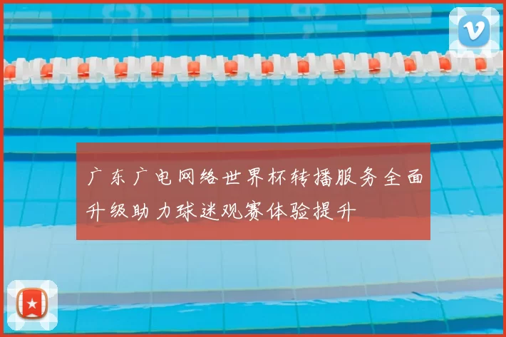 广东广电网络世界杯转播服务全面升级助力球迷观赛体验提升
