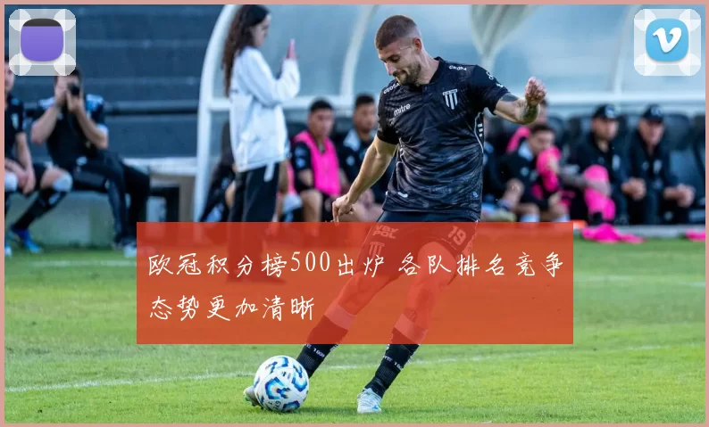 欧冠积分榜500出炉 各队排名竞争态势更加清晰