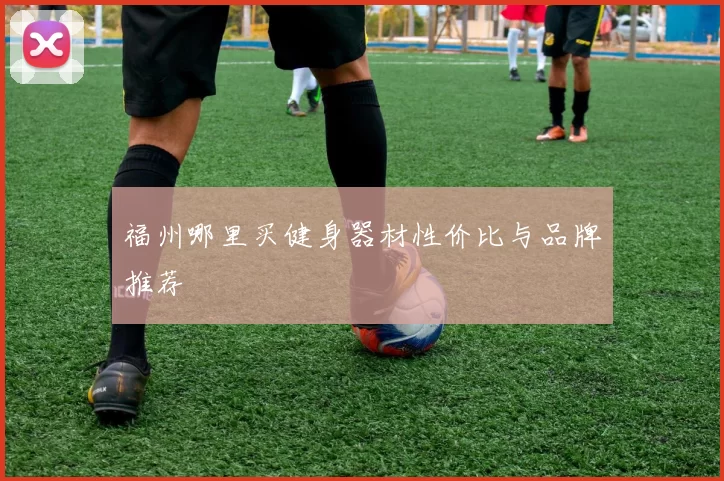 福州哪里买健身器材性价比与品牌推荐