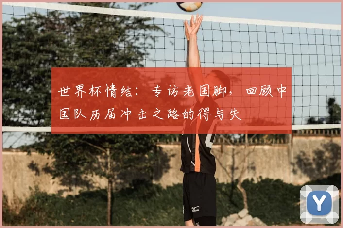 世界杯情结:专访老国脚,回顾中国队历届冲击之路的得与失