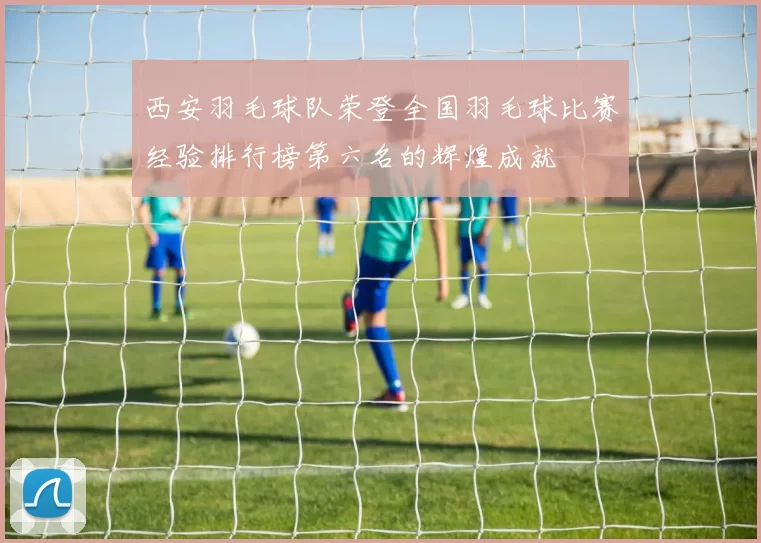 西安羽毛球队荣登全国羽毛球比赛经验排行榜第六名的辉煌成就