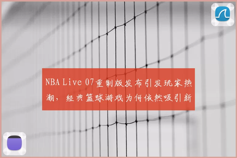 NBA Live 07重制版发布引发玩家热潮,经典篮球游戏为何依然吸引新生代