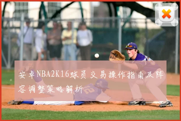 安卓NBA2K16球员交易操作指南及阵容调整策略解析