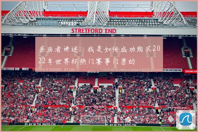 亲历者讲述:我是如何成功购买2022年世界杯热门赛事门票的
