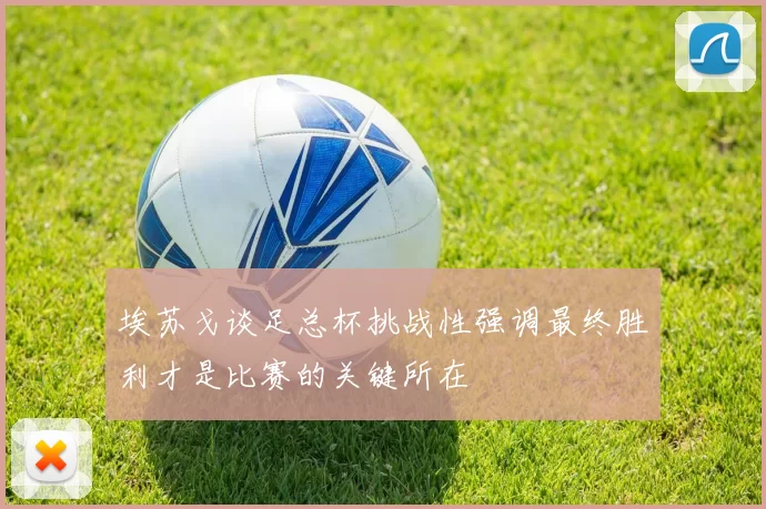 埃苏戈谈足总杯挑战性强调最终胜利才是比赛的关键所在