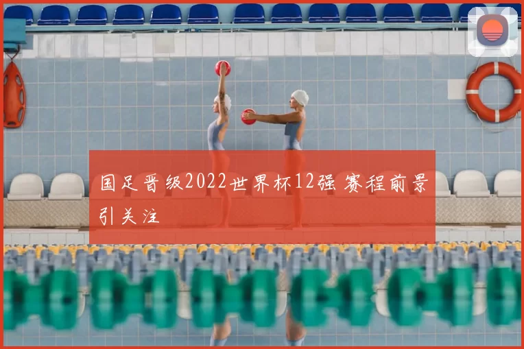 国足晋级2022世界杯12强 赛程前景引关注