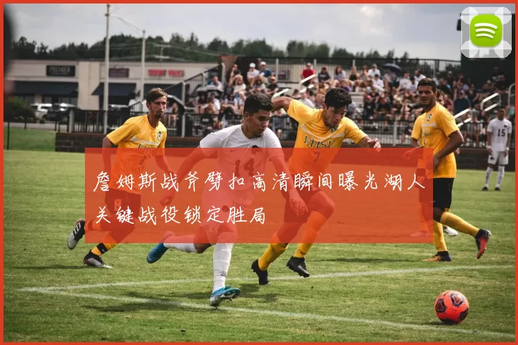 詹姆斯战斧劈扣高清瞬间曝光湖人关键战役锁定胜局